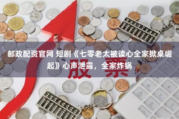 邮政配资官网 短剧《七零老太被读心全家掀桌崛起》心声泄露，全家炸锅