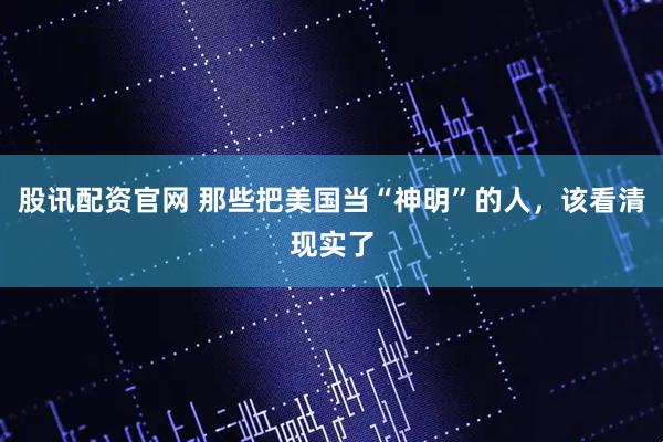 股讯配资官网 那些把美国当“神明”的人，该看清现实了