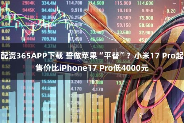 配资365APP下载 誓做苹果“平替”？小米17 Pro起售价比iPhone17 Pro低4000元