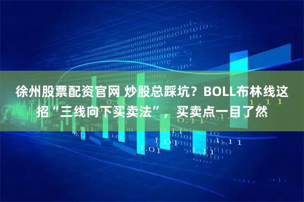 徐州股票配资官网 炒股总踩坑？BOLL布林线这招“三线向下买卖法”，买卖点一目了然
