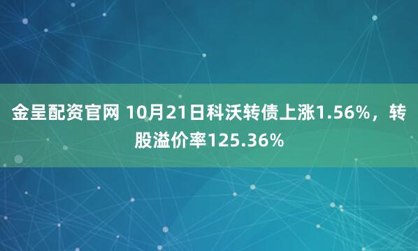 金呈配资官网 10月21日科沃转债上涨1.56%，转股溢价率125.36%