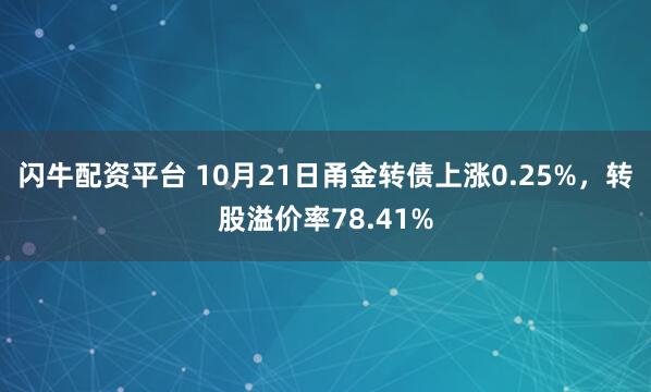 闪牛配资平台 10月21日甬金转债上涨0.25%，转股溢价率78.41%