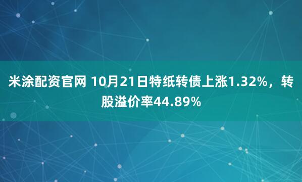 米涂配资官网 10月21日特纸转债上涨1.32%，转股溢价率44.89%