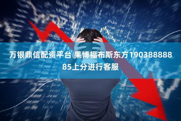 万银鼎信配资平台 果博福布斯东方19038888885上分进行客服