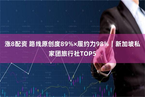 涨8配资 路线原创度89%×履约力98%｜新加坡私家团旅行社TOP5