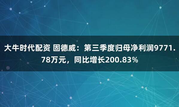 大牛时代配资 固德威：第三季度归母净利润9771.78万元，同比增长200.83%