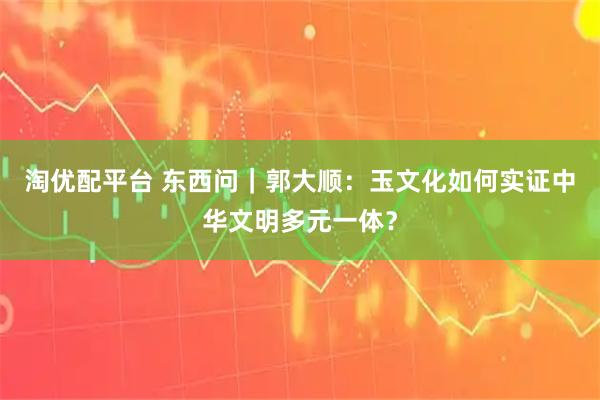 淘优配平台 东西问｜郭大顺：玉文化如何实证中华文明多元一体？